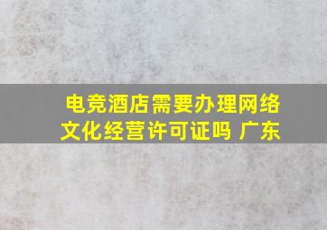 电竞酒店需要办理网络文化经营许可证吗 广东